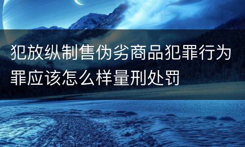 犯放纵制售伪劣商品犯罪行为罪应该怎么样量刑处罚