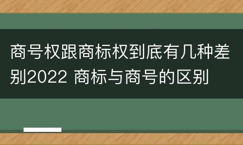 商号权跟商标权到底有几种差别2022 商标与商号的区别