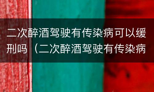 二次醉酒驾驶有传染病可以缓刑吗（二次醉酒驾驶有传染病可以缓刑吗）