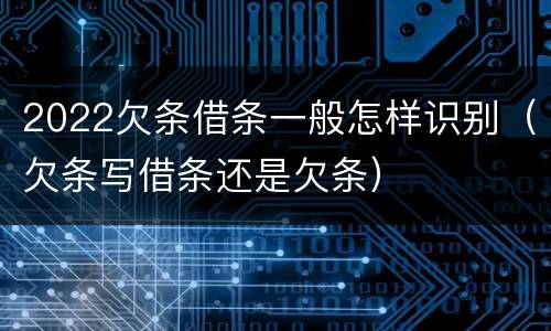 2022欠条借条一般怎样识别（欠条写借条还是欠条）