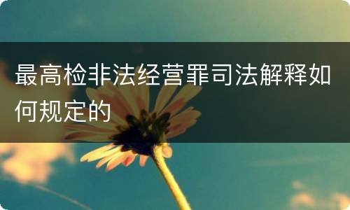最高检非法经营罪司法解释如何规定的