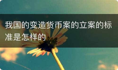 我国的变造货币案的立案的标准是怎样的