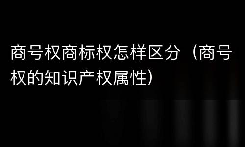 商号权商标权怎样区分(商号权的知识产权属性)