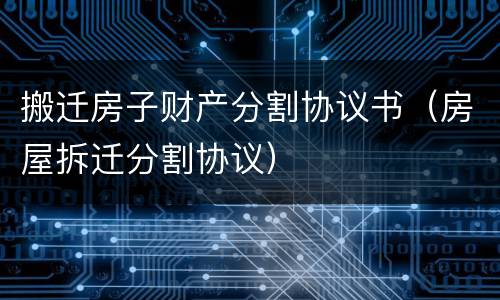 搬迁房子财产分割协议书（房屋拆迁分割协议）