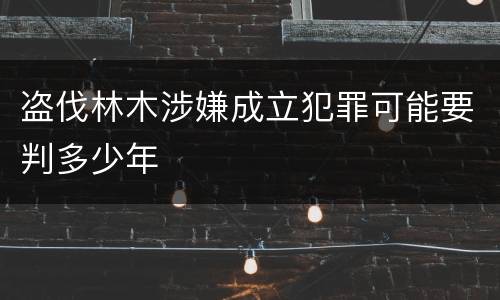盗伐林木涉嫌成立犯罪可能要判多少年