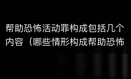 帮助恐怖活动罪构成包括几个内容（哪些情形构成帮助恐怖活动罪）