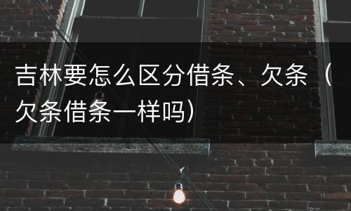 吉林要怎么区分借条、欠条（欠条借条一样吗）