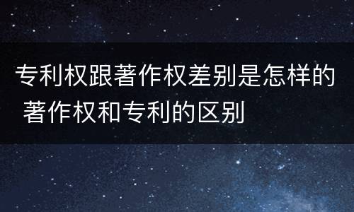 专利权跟著作权差别是怎样的 著作权和专利的区别