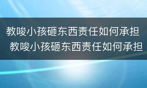 教唆小孩砸东西责任如何承担 教唆小孩砸东西责任如何承担的