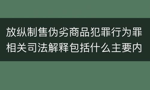 放纵制售伪劣商品犯罪行为罪相关司法解释包括什么主要内容