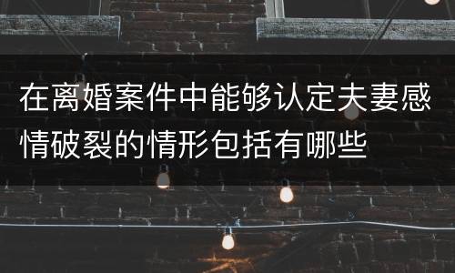 在离婚案件中能够认定夫妻感情破裂的情形包括有哪些