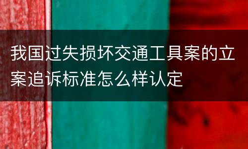 我国过失损坏交通工具案的立案追诉标准怎么样认定
