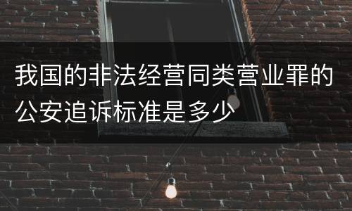 我国的非法经营同类营业罪的公安追诉标准是多少