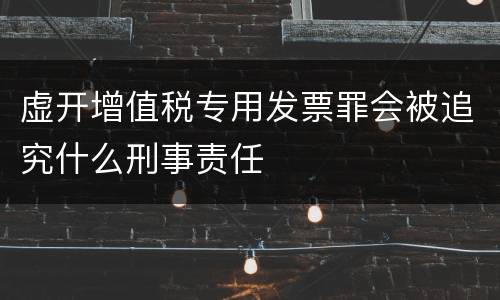 虚开增值税专用发票罪会被追究什么刑事责任
