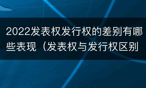2022发表权发行权的差别有哪些表现（发表权与发行权区别）