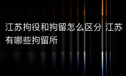 江苏拘役和拘留怎么区分 江苏有哪些拘留所