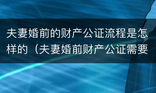 夫妻婚前的财产公证流程是怎样的（夫妻婚前财产公证需要什么资料）
