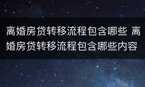 离婚房贷转移流程包含哪些 离婚房贷转移流程包含哪些内容