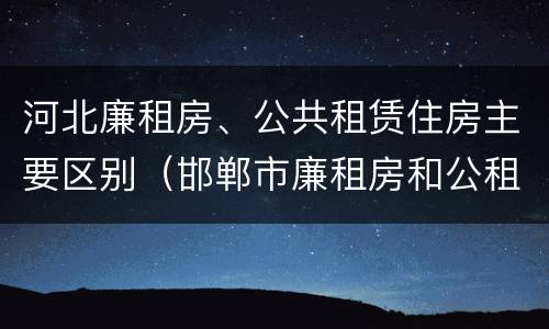 河北廉租房、公共租赁住房主要区别（邯郸市廉租房和公租房的区别）