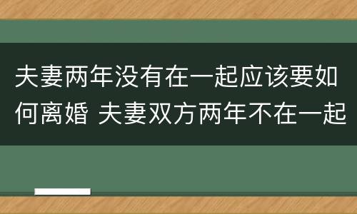 夫妻两年没有在一起应该要如何离婚 夫妻双方两年不在一起怎样离婚