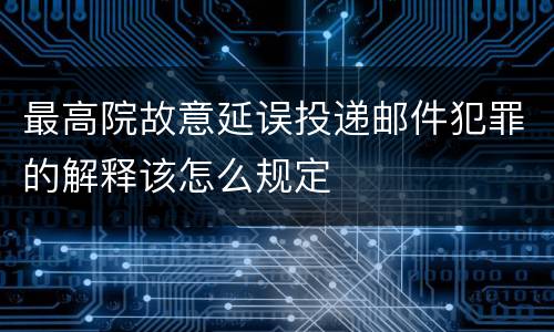 最高院故意延误投递邮件犯罪的解释该怎么规定