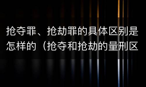 抢夺罪、抢劫罪的具体区别是怎样的（抢夺和抢劫的量刑区别）