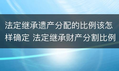法定继承遗产分配的比例该怎样确定 法定继承财产分割比例