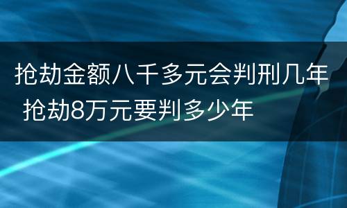 抢劫金额八千多元会判刑几年 抢劫8万元要判多少年