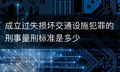 成立过失损坏交通设施犯罪的刑事量刑标准是多少