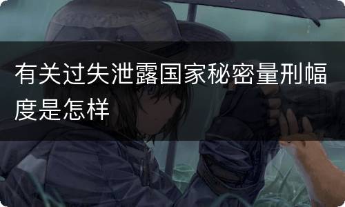 有关过失泄露国家秘密量刑幅度是怎样