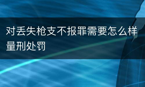 对丢失枪支不报罪需要怎么样量刑处罚