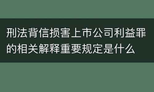 刑法背信损害上市公司利益罪的相关解释重要规定是什么
