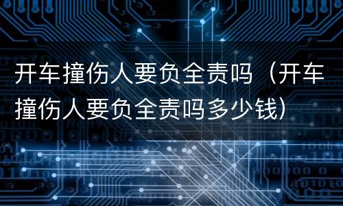 开车撞伤人要负全责吗（开车撞伤人要负全责吗多少钱）