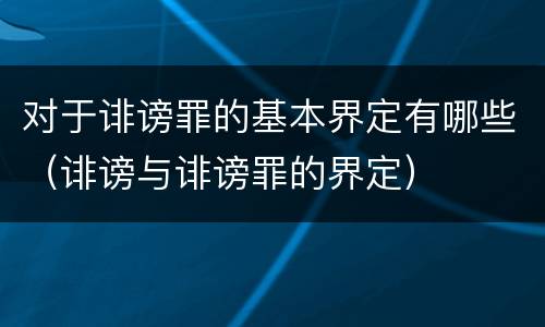 对于诽谤罪的基本界定有哪些（诽谤与诽谤罪的界定）