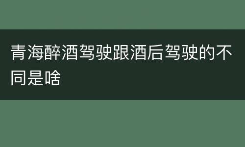青海醉酒驾驶跟酒后驾驶的不同是啥