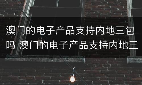 澳门的电子产品支持内地三包吗 澳门的电子产品支持内地三包吗现在
