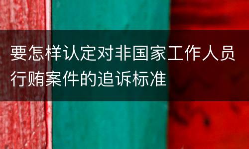 要怎样认定对非国家工作人员行贿案件的追诉标准