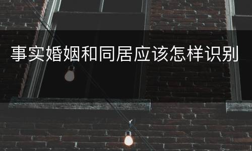事实婚姻和同居应该怎样识别