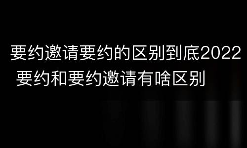 要约邀请要约的区别到底2022 要约和要约邀请有啥区别