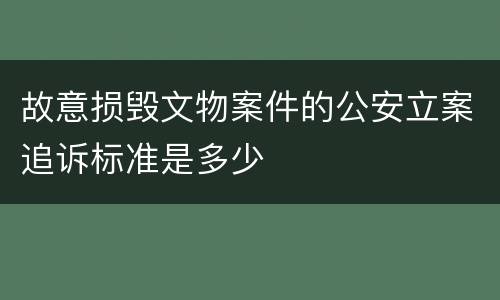 故意损毁文物案件的公安立案追诉标准是多少