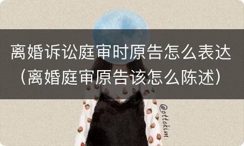 离婚诉讼庭审时原告怎么表达（离婚庭审原告该怎么陈述）