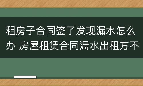 租房子合同签了发现漏水怎么办 房屋租赁合同漏水出租方不承担责任