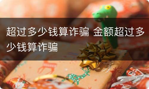 超过多少钱算诈骗 金额超过多少钱算诈骗