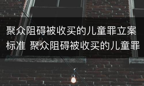 聚众阻碍被收买的儿童罪立案标准 聚众阻碍被收买的儿童罪立案标准
