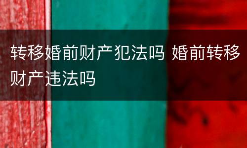 转移婚前财产犯法吗 婚前转移财产违法吗