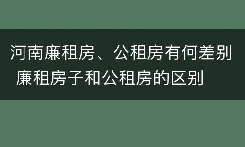 河南廉租房、公租房有何差别 廉租房子和公租房的区别