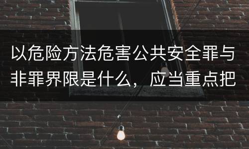以危险方法危害公共安全罪与非罪界限是什么，应当重点把握什么要点