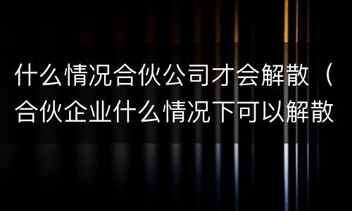 什么情况合伙公司才会解散（合伙企业什么情况下可以解散）