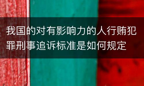 我国的对有影响力的人行贿犯罪刑事追诉标准是如何规定