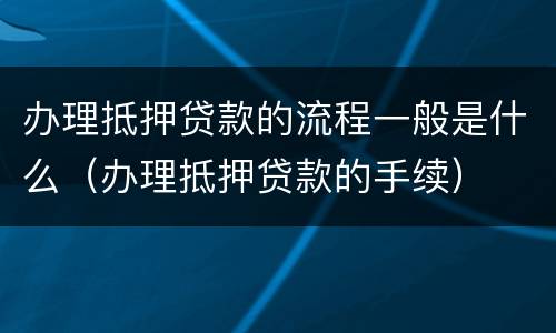 办理抵押贷款的流程一般是什么（办理抵押贷款的手续）